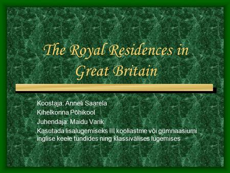 The Royal Residences in Great Britain Koostaja: Anneli Saarela Kihelkonna Põhikool Juhendaja: Maidu Varik Kasutada lisalugemiseks III kooliastme või gümnaasiumi.