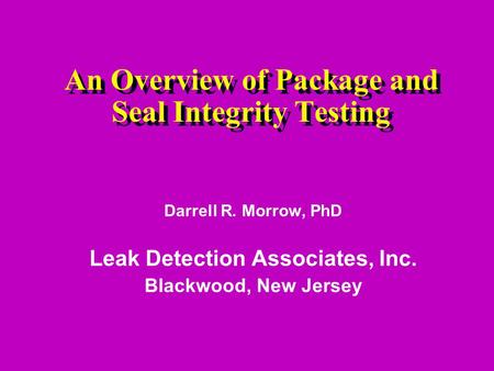 An Overview of Package and Seal Integrity Testing Darrell R. Morrow, PhD Leak Detection Associates, Inc. Blackwood, New Jersey.