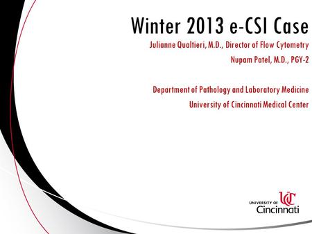 Winter 2013 e-CSI Case Julianne Qualtieri, M.D., Director of Flow Cytometry Nupam Patel, M.D., PGY-2 Department of Pathology and Laboratory Medicine University.