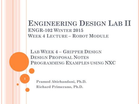 E NGINEERING D ESIGN L AB II ENGR-102 W INTER 2015 W EEK 4 L ECTURE – R OBOT M ODULE Pramod Abichandani, Ph.D. Richard Primerano, Ph.D. 1 L AB W EEK 4.