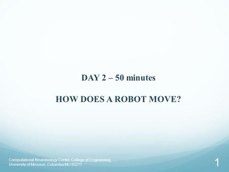 Computational Neurobiology Center, College of Engineering, University of Missouri, Columbia MO 65211 1 DAY 2 – 50 minutes HOW DOES A ROBOT MOVE?