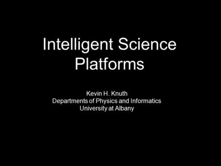 Kevin H. Knuth Departments of Physics and Informatics University at Albany Intelligent Science Platforms.