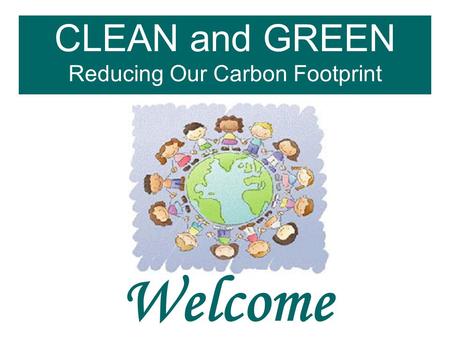 CLEAN and GREEN Reducing Our Carbon Footprint Welcome.