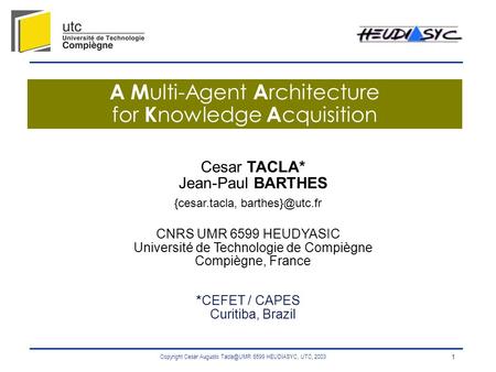 Copyright Cesar Augusto 6599 HEUDIASYC, UTC, 2003 1 A M ulti-Agent A rchitecture for K nowledge A cquisition Cesar TACLA* Jean-Paul BARTHES {cesar.tacla,