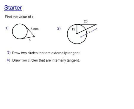 Starter Find the value of x. 1) x 5 mm 2) x 20 15 3) Draw two circles that are externally tangent. 4) Draw two circles that are internally tangent.