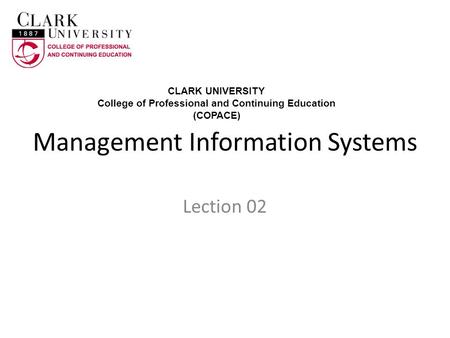 Management Information Systems Lection 02 CLARK UNIVERSITY College of Professional and Continuing Education (COPACE)