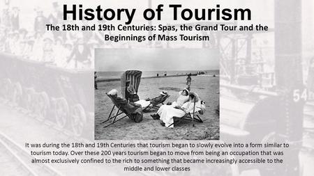 History of Tourism The 18th and 19th Centuries: Spas, the Grand Tour and the Beginnings of Mass Tourism It was during the 18th and 19th Centuries that.