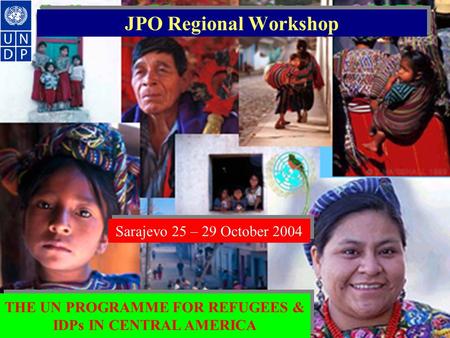 JPO Regional Workshop Sarajevo 25 – 29 October 2004 THE UN PROGRAMME FOR REFUGEES & IDPs IN CENTRAL AMERICA.