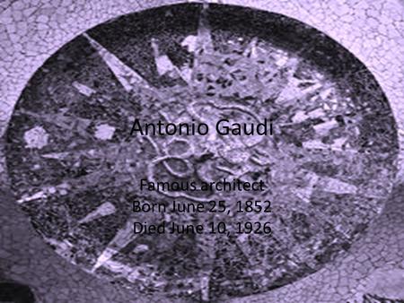 Antonio Gaudi Famous architect Born June 25, 1852 Died June 10, 1926.