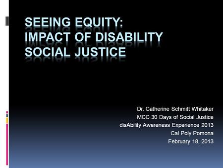 Dr. Catherine Schmitt Whitaker MCC 30 Days of Social Justice disAbility Awareness Experience 2013 Cal Poly Pomona February 18, 2013.