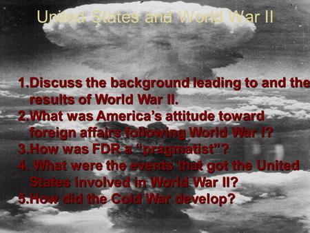 United States and World War II 1.Discuss the background leading to and the results of World War II. 2.What was America’s attitude toward foreign affairs.