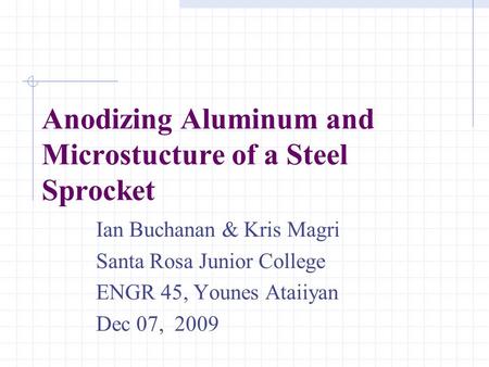 Anodizing Aluminum and Microstucture of a Steel Sprocket Ian Buchanan & Kris Magri Santa Rosa Junior College ENGR 45, Younes Ataiiyan Dec 07, 2009.