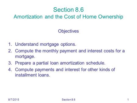 8/7/2015Section 8.61 Section 8.6 Amortization and the Cost of Home Ownership Objectives 1.Understand mortgage options. 2.Compute the monthly payment and.