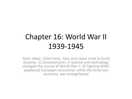 Chapter 16: World War II 1939-1945 Main Ideas: 1)Germany, Italy, and Japan tried to build empires. 2) Developments in science and technology changed the.