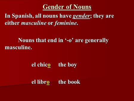 Gender of Nouns In Spanish, all nouns have gender; they are either masculine or feminine. Nouns that end in ‘-o’ are generally masculine. el chicothe boy.