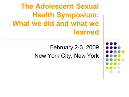 The Adolescent Sexual Health Symposium: What we did and what we learned February 2-3, 2009 New York City, New York.