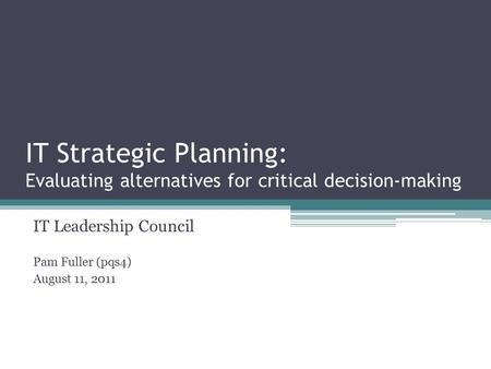 IT Strategic Planning: Evaluating alternatives for critical decision-making IT Leadership Council Pam Fuller (pqs4) August 11, 2011.