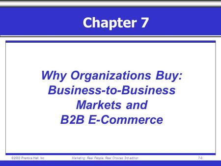 ©2003 Prentice Hall, IncMarketing: Real People, Real Choices 3rd edition7-0 Chapter 7 Why Organizations Buy: Business-to-Business Markets and B2B E-Commerce.