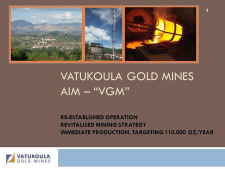 VATUKOULA GOLD MINES AIM – “VGM” RE-ESTABLISHED OPERATION REVITALISED MINING STRATEGY IMMEDIATE PRODUCTION, TARGETING 110,000 OZ/YEAR.