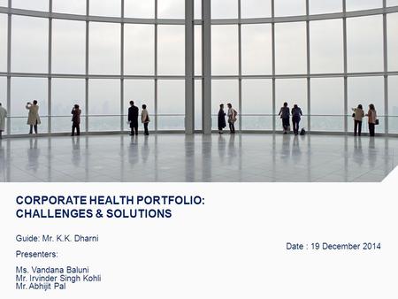 CORPORATE HEALTH PORTFOLIO: CHALLENGES & SOLUTIONS Guide: Mr. K.K. Dharni Date : 19 December 2014 Presenters: Ms. Vandana Baluni Mr. Irvinder Singh Kohli.