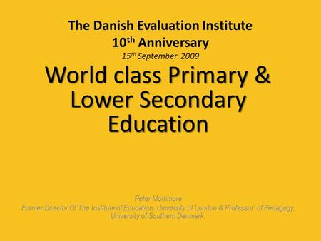 The Danish Evaluation Institute 10 th Anniversary 15 th September 2009 World class Primary & Lower Secondary Education Peter Mortimore Former Director.