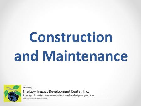 Construction and Maintenance Presented by: The Low Impact Development Center, Inc. A non-profit water resources and sustainable design organization www.lowimpactdevelopment.org.