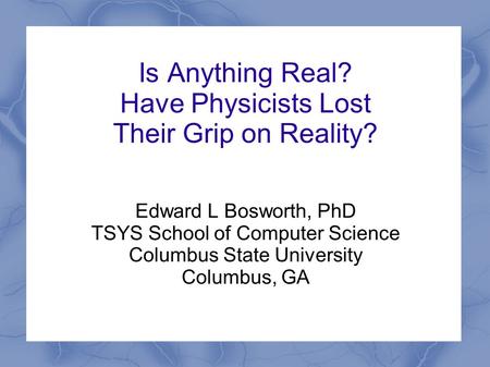 Is Anything Real? Have Physicists Lost Their Grip on Reality? Edward L Bosworth, PhD TSYS School of Computer Science Columbus State University Columbus,