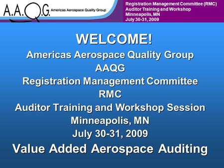 Registration Management Committee (RMC) Auditor Training and Workshop Minneapolis, MN July 30-31, 2009WELCOME! Americas Aerospace Quality Group AAQG Registration.