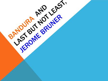 BANDURA AND LAST BUT NOT LEAST, JEROME BRUNER. PIAGET VYGOTSKY ERIKSON KOHLBERGGILLIGAN PAVLOV, SKINNER INFORMATION PROCESSING BANDURA: SOCIAL COGNITIVE.