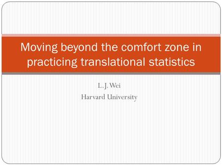 L.J. Wei Harvard University Moving beyond the comfort zone in practicing translational statistics.