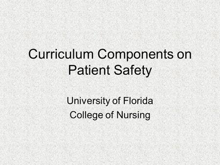 Curriculum Components on Patient Safety University of Florida College of Nursing.