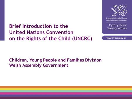 Brief Introduction to the United Nations Convention on the Rights of the Child (UNCRC) Children, Young People and Families Division Welsh Assembly Government.