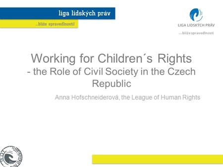 Working for Children´s Rights - the Role of Civil Society in the Czech Republic Anna Hofschneiderová, the League of Human Rights.