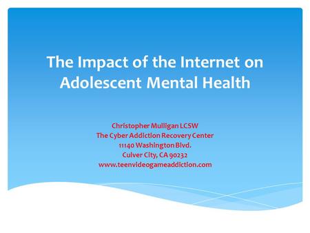 The Impact of the Internet on Adolescent Mental Health Christopher Mulligan LCSW The Cyber Addiction Recovery Center 11140 Washington Blvd. Culver City,