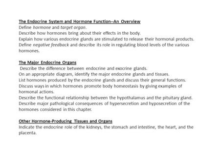 The Endocrine System and Hormone Function--An Overview Define hormone and target organ. Describe how hormones bring about their effects in the body. Explain.