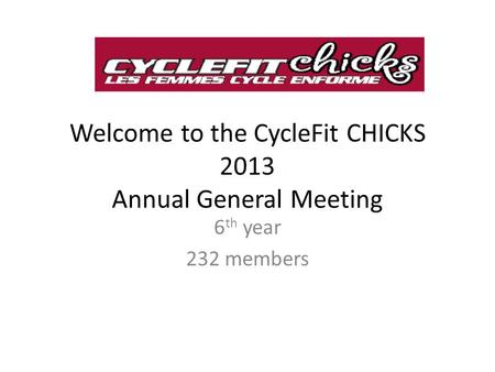 Welcome to the CycleFit CHICKS 2013 Annual General Meeting 6 th year 232 members.