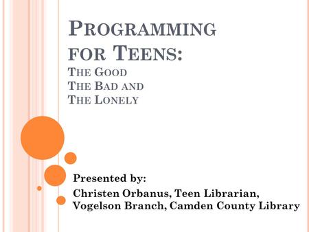 P ROGRAMMING FOR T EENS : T HE G OOD T HE B AD AND T HE L ONELY Presented by: Christen Orbanus, Teen Librarian, Vogelson Branch, Camden County Library.