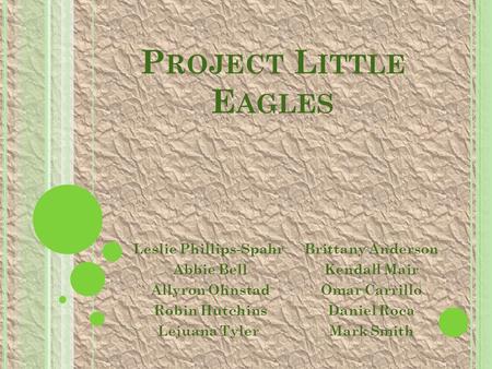 P ROJECT L ITTLE E AGLES Leslie Phillips-Spahr Abbie Bell Allyron Ohnstad Robin Hutchins Lejuana Tyler Brittany Anderson Kendall Mair Omar Carrillo Daniel.