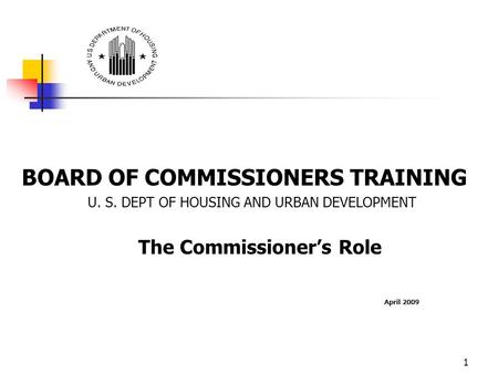 1 BOARD OF COMMISSIONERS TRAINING U. S. DEPT OF HOUSING AND URBAN DEVELOPMENT The Commissioner’s Role April 2009.