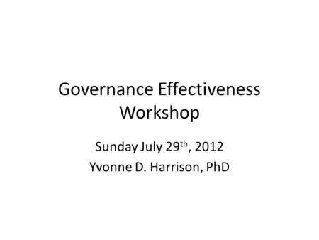 Governance Effectiveness Workshop Sunday July 29 th, 2012 Yvonne D. Harrison, PhD.