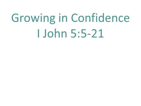 Growing in Confidence I John 5:5-21. I John 5: 5 Who is the one who overcomes the world, but he who believes that Jesus is the Son of God? 6 This is the.