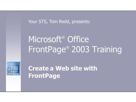 Microsoft ® Office FrontPage ® 2003 Training Create a Web site with FrontPage Your STS, Tom Redd, presents: