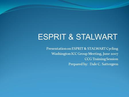 Presentation on ESPRIT & STALWART Cycling Washington ICC Group Meeting, June 2007 CCG Training Session Prepared by: Dale C. Sattergren ESPRIT & STALWART.