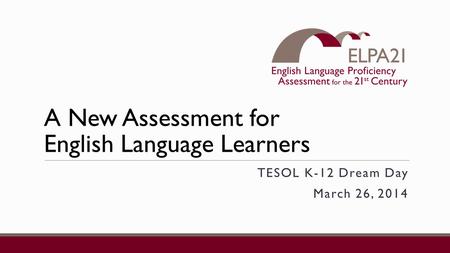 A New Assessment for English Language Learners TESOL K-12 Dream Day March 26, 2014.