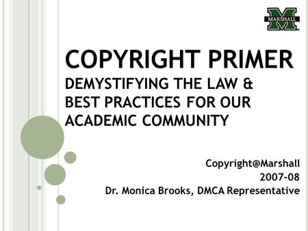 COPYRIGHT PRIMER DEMYSTIFYING THE LAW & BEST PRACTICES FOR OUR ACADEMIC COMMUNITY 2007-08 Dr. Monica Brooks, DMCA Representative.