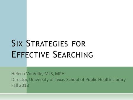 Helena VonVille, MLS, MPH Director, University of Texas School of Public Health Library Fall 2013 S IX S TRATEGIES FOR E FFECTIVE S EARCHING.