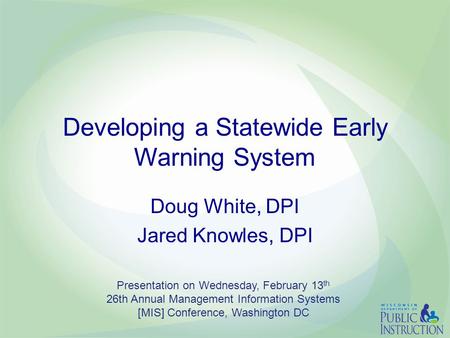 Developing a Statewide Early Warning System Doug White, DPI Jared Knowles, DPI Presentation on Wednesday, February 13 th 26th Annual Management Information.