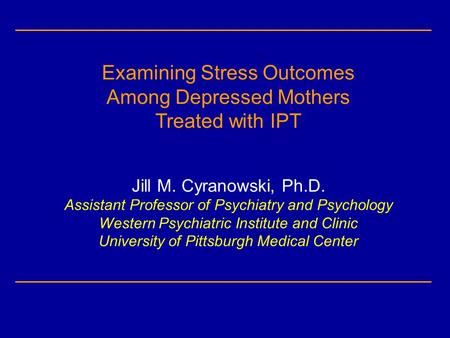 Examining Stress Outcomes Among Depressed Mothers Treated with IPT Jill M. Cyranowski, Ph.D. Assistant Professor of Psychiatry and Psychology Western Psychiatric.