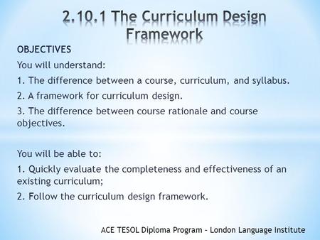 ACE TESOL Diploma Program – London Language Institute OBJECTIVES You will understand: 1. The difference between a course, curriculum, and syllabus. 2.