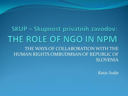 THE WAYS OF COLLABORATION WITH THE HUMAN RIGHTS OMBUDMSAN OF REPUBLIC OF SLOVENIA Katja Sodja.